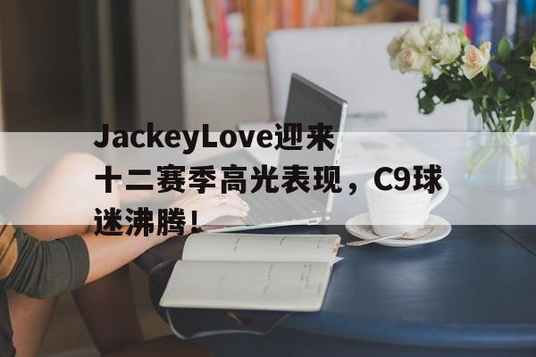 包含JackeyLove迎来十二赛季高光表现，C9球迷沸腾！的词条