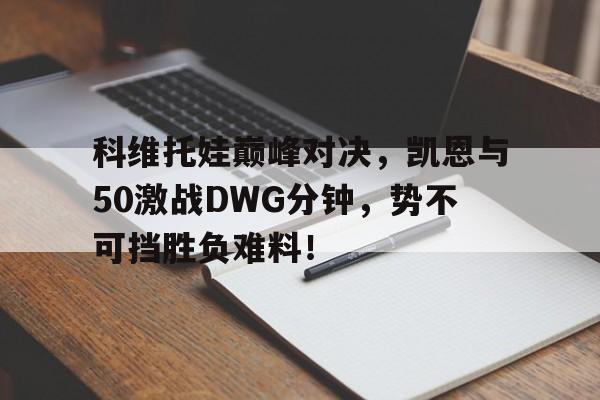 科维托娃巅峰对决，凯恩与50激战DWG分钟，势不可挡胜负难料！的简单介绍
